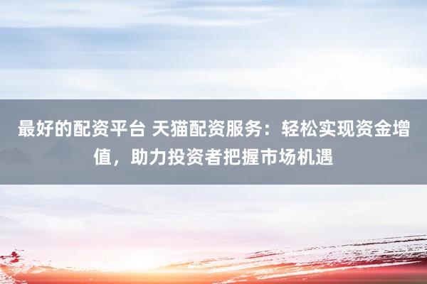 最好的配资平台 天猫配资服务：轻松实现资金增值，助力投资者把握市场机遇