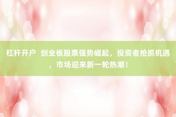 杠杆开户  创业板股票强势崛起，投资者抢抓机遇，市场迎来新一轮热潮！