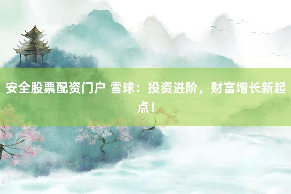 安全股票配资门户 雪球：投资进阶，财富增长新起点！