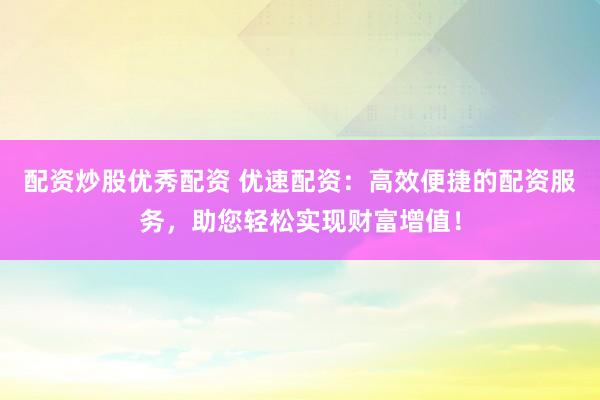 配资炒股优秀配资 优速配资：高效便捷的配资服务，助您轻松实现财富增值！
