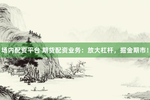 场内配资平台 期货配资业务：放大杠杆，掘金期市！