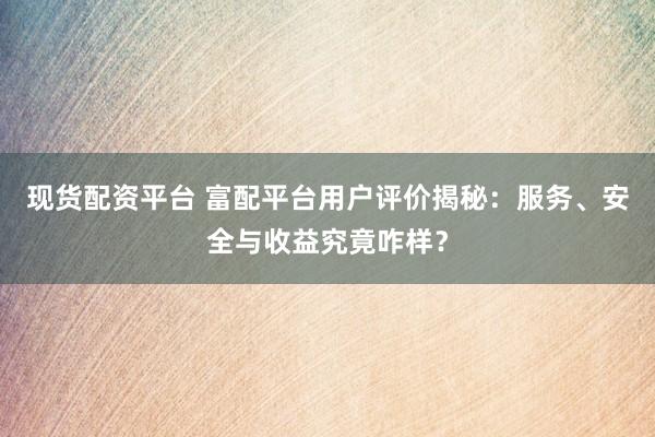 现货配资平台 富配平台用户评价揭秘：服务、安全与收益究竟咋样？
