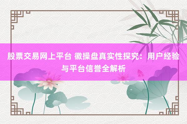股票交易网上平台 徽操盘真实性探究：用户经验与平台信誉全解析