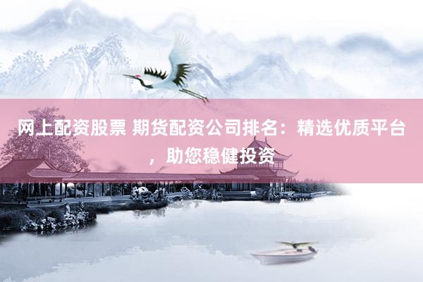 网上配资股票 期货配资公司排名：精选优质平台，助您稳健投资