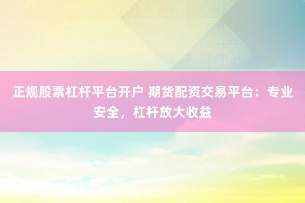 正规股票杠杆平台开户 期货配资交易平台：专业安全，杠杆放大收益