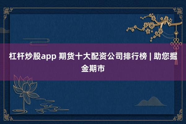 杠杆炒股app 期货十大配资公司排行榜 | 助您掘金期市