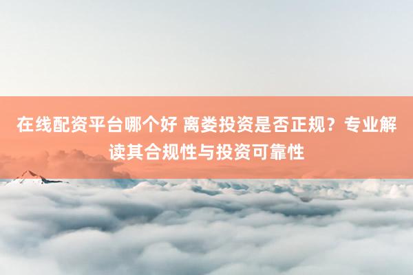 在线配资平台哪个好 离娄投资是否正规？专业解读其合规性与投资可靠性
