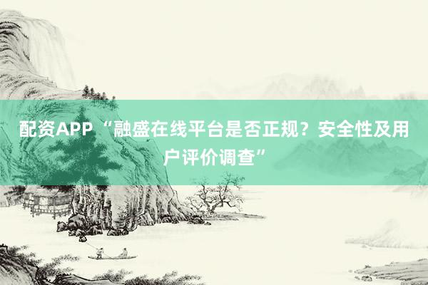 配资APP “融盛在线平台是否正规？安全性及用户评价调查”