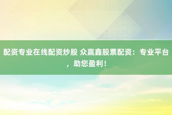 配资专业在线配资炒股 众赢鑫股票配资：专业平台，助您盈利！