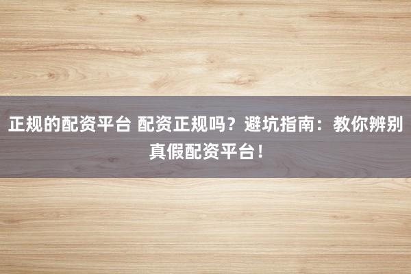 正规的配资平台 配资正规吗？避坑指南：教你辨别真假配资平台！