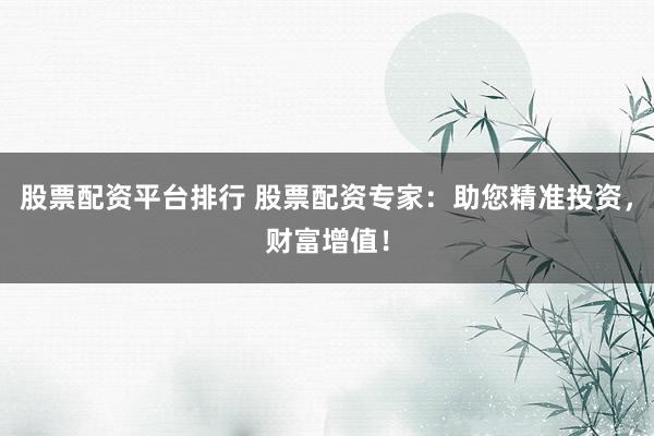 股票配资平台排行 股票配资专家：助您精准投资，财富增值！