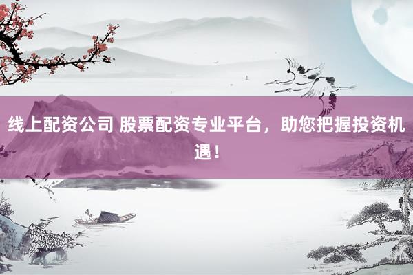 线上配资公司 股票配资专业平台，助您把握投资机遇！
