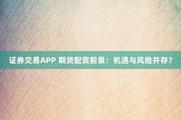 证券交易APP 期货配资前景：机遇与风险并存？