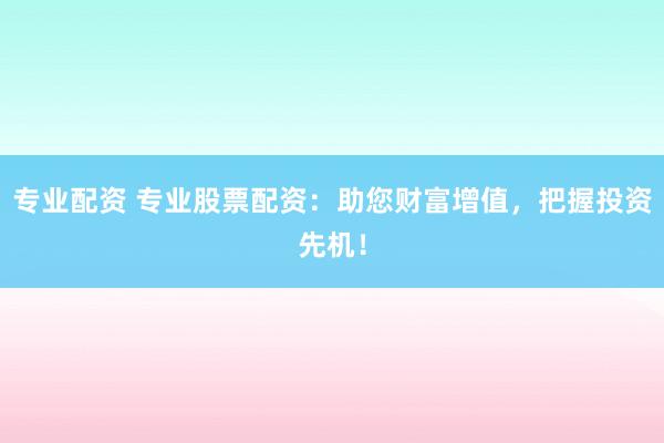 专业配资 专业股票配资：助您财富增值，把握投资先机！