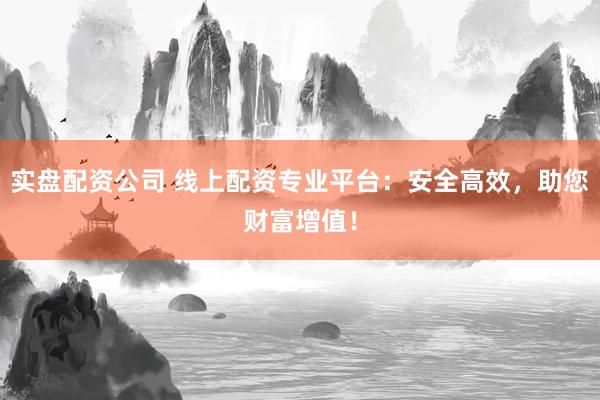 实盘配资公司 线上配资专业平台：安全高效，助您财富增值！