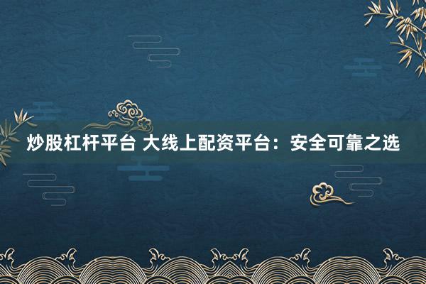 炒股杠杆平台 大线上配资平台：安全可靠之选