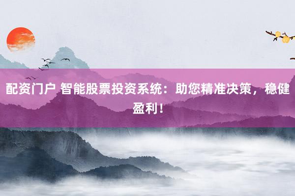 配资门户 智能股票投资系统：助您精准决策，稳健盈利！