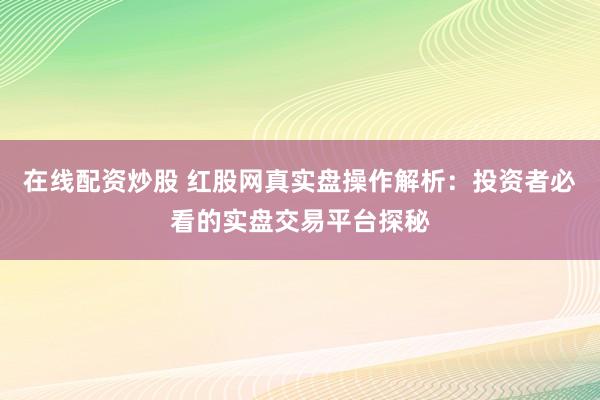 在线配资炒股 红股网真实盘操作解析：投资者必看的实盘交易平台探秘