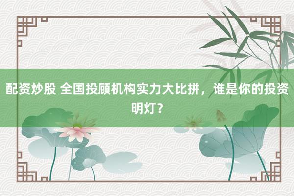 配资炒股 全国投顾机构实力大比拼，谁是你的投资明灯？