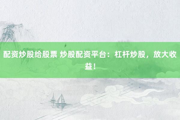 配资炒股给股票 炒股配资平台：杠杆炒股，放大收益！