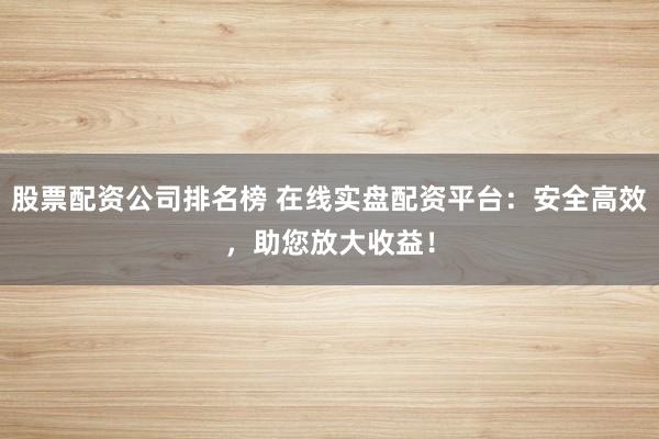 股票配资公司排名榜 在线实盘配资平台：安全高效，助您放大收益！
