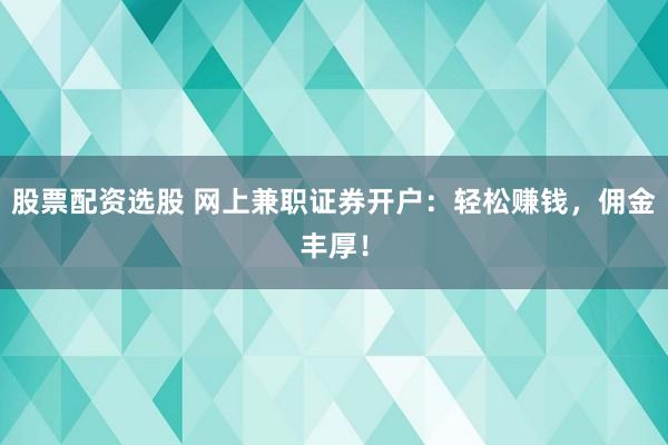 股票配资选股 网上兼职证券开户：轻松赚钱，佣金丰厚！