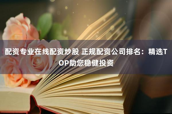 配资专业在线配资炒股 正规配资公司排名：精选TOP助您稳健投资