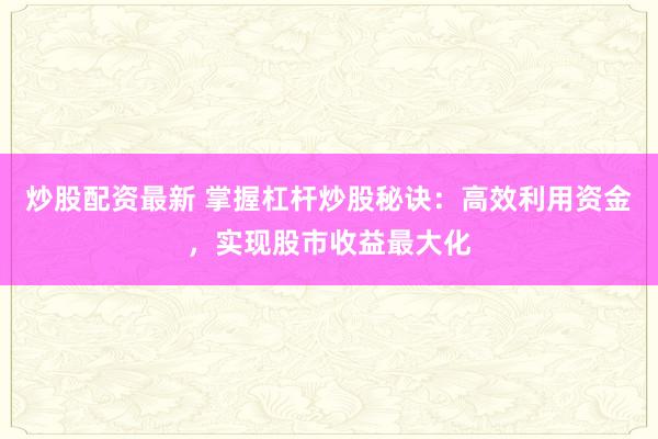 炒股配资最新 掌握杠杆炒股秘诀：高效利用资金，实现股市收益最大化