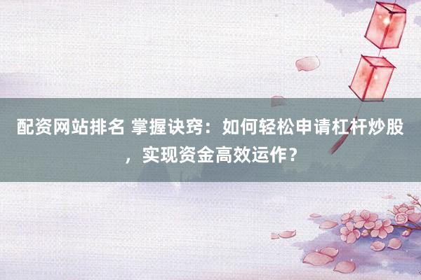 配资网站排名 掌握诀窍：如何轻松申请杠杆炒股，实现资金高效运作？
