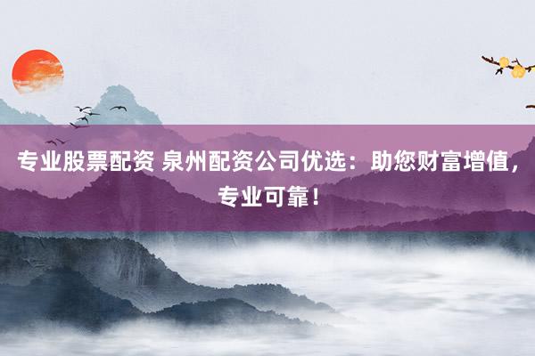 专业股票配资 泉州配资公司优选：助您财富增值，专业可靠！