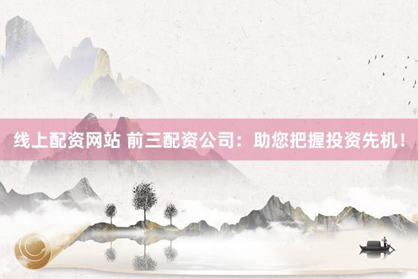 线上配资网站 前三配资公司：助您把握投资先机！