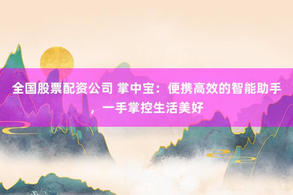 全国股票配资公司 掌中宝：便携高效的智能助手，一手掌控生活美好