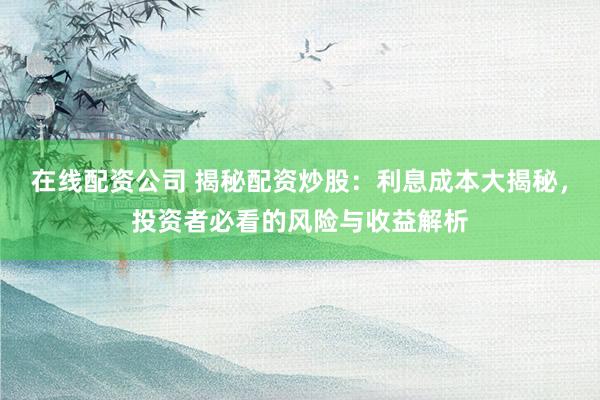 在线配资公司 揭秘配资炒股：利息成本大揭秘，投资者必看的风险与收益解析