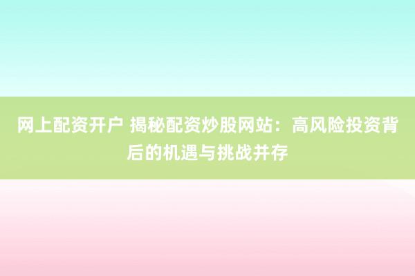 网上配资开户 揭秘配资炒股网站：高风险投资背后的机遇与挑战并存