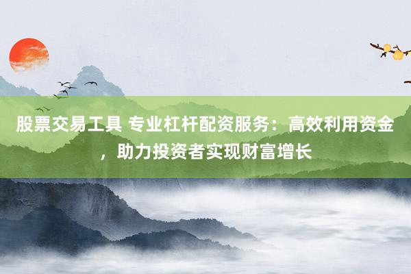 股票交易工具 专业杠杆配资服务：高效利用资金，助力投资者实现财富增长