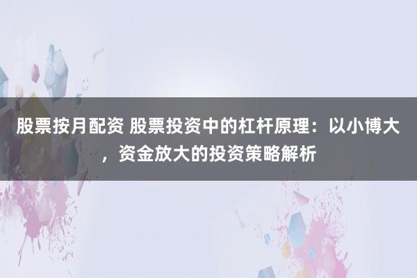 股票按月配资 股票投资中的杠杆原理：以小博大，资金放大的投资策略解析