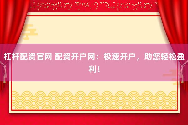 杠杆配资官网 配资开户网：极速开户，助您轻松盈利！