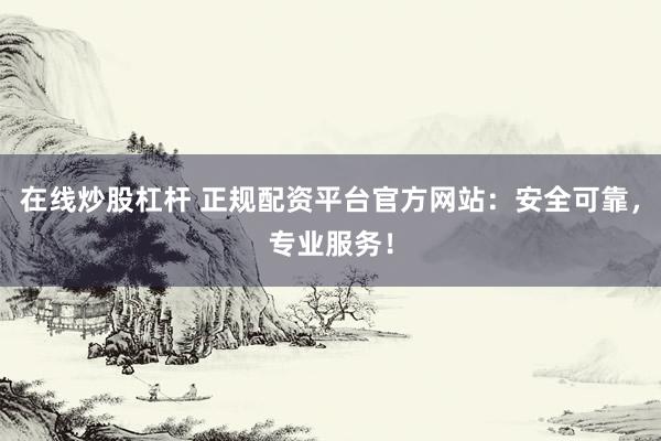 在线炒股杠杆 正规配资平台官方网站：安全可靠，专业服务！