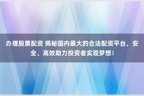办理股票配资 揭秘国内最大的合法配资平台，安全、高效助力投资者实现梦想！