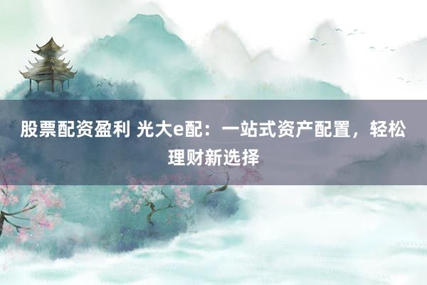 股票配资盈利 光大e配：一站式资产配置，轻松理财新选择