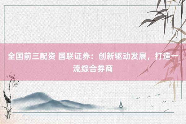 全国前三配资 国联证券：创新驱动发展，打造一流综合券商