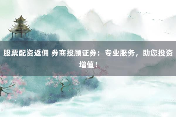 股票配资返佣 券商投顾证券：专业服务，助您投资增值！