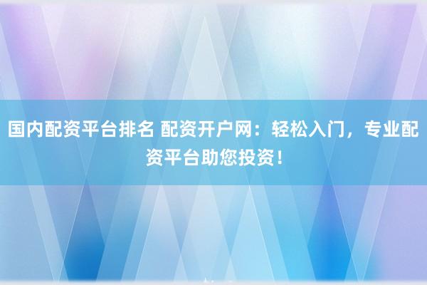 国内配资平台排名 配资开户网：轻松入门，专业配资平台助您投资！
