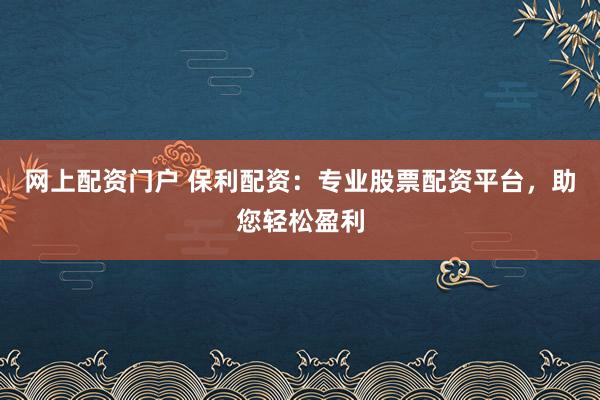 网上配资门户 保利配资：专业股票配资平台，助您轻松盈利
