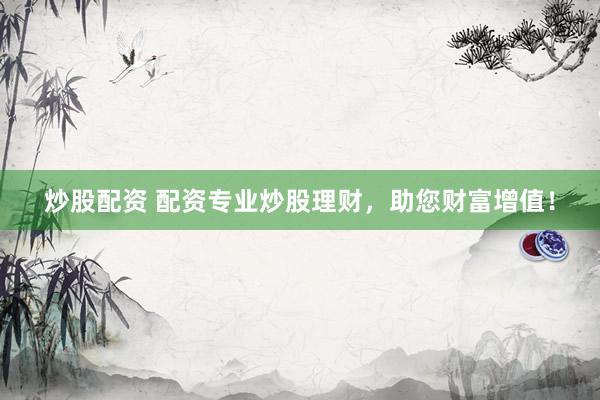 炒股配资 配资专业炒股理财，助您财富增值！