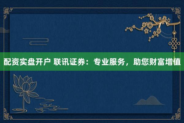 配资实盘开户 联讯证券：专业服务，助您财富增值