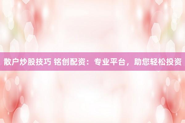 散户炒股技巧 铭创配资：专业平台，助您轻松投资