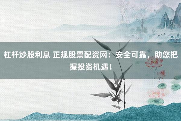 杠杆炒股利息 正规股票配资网：安全可靠，助您把握投资机遇！