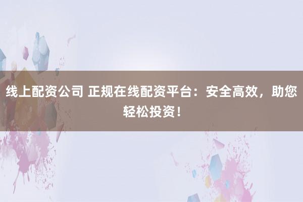 线上配资公司 正规在线配资平台：安全高效，助您轻松投资！