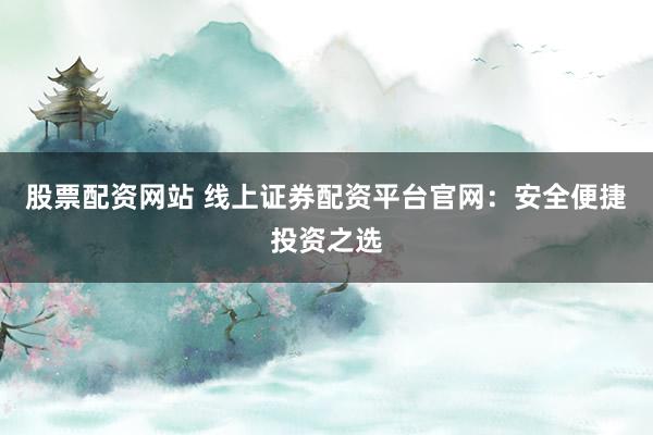 股票配资网站 线上证券配资平台官网：安全便捷投资之选